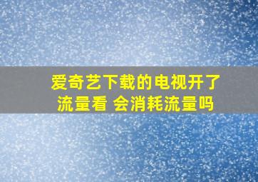 爱奇艺下载的电视开了流量看 会消耗流量吗